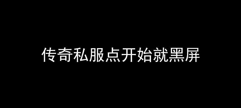 传奇私服点开始就黑屏_传奇服务端进游戏黑屏